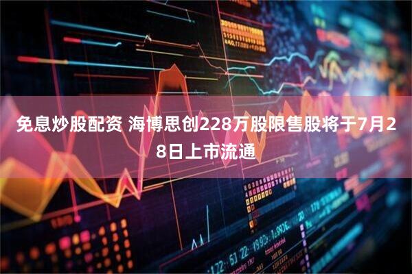免息炒股配资 海博思创228万股限售股将于7月28日上市流通