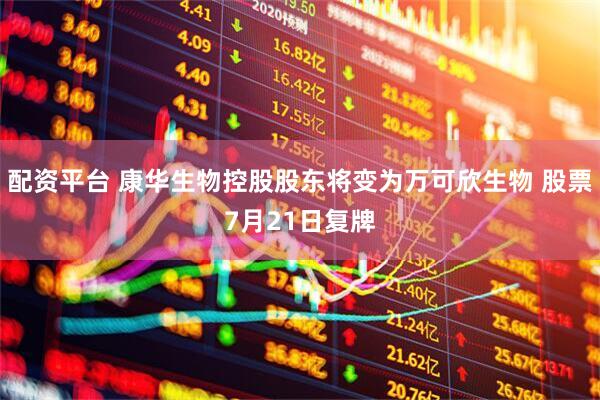 配资平台 康华生物控股股东将变为万可欣生物 股票7月21日复牌