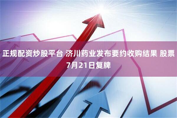 正规配资炒股平台 济川药业发布要约收购结果 股票7月21日复牌