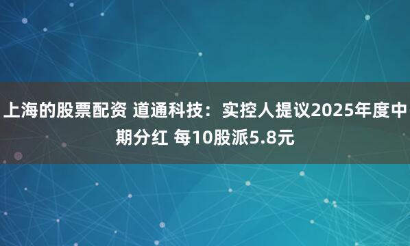 上海的股票配资 道通科技：实控人提议2025年度中期分红 每10股派5.8元