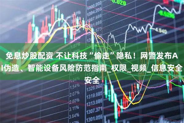 免息炒股配资 不让科技“偷走”隐私！网警发布AI伪造、智能设备风险防范指南_权限_视频_信息安全