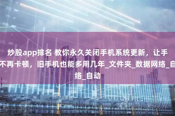 炒股app排名 教你永久关闭手机系统更新，让手机不再卡顿，旧手机也能多用几年_文件夹_数据网络_自动