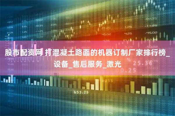 股市配资网 打混凝土路面的机器订制厂家排行榜_设备_售后服务_激光