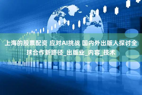 上海的股票配资 应对AI挑战 国内外出版人探讨全球合作新路径_出版业_内容_技术