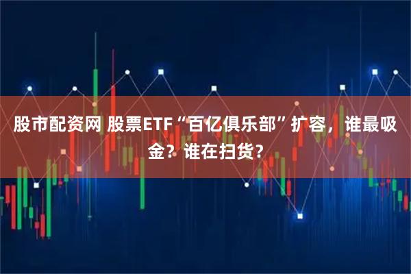 股市配资网 股票ETF“百亿俱乐部”扩容，谁最吸金？谁在扫货？